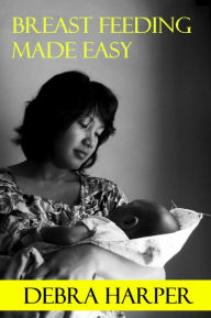 Title: Breast Feeding Made Easy: How To Breastfeed For Mothers Of Newborns, Author: Debra Harper