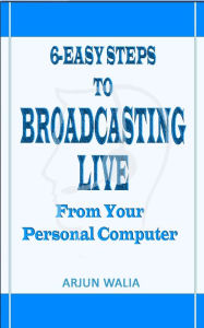Title: 6 Easy Steps To Broadcasting Live: From your personal computer, Author: Arjun Walia