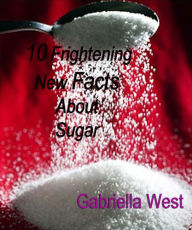 Title: 10 Frightening New Facts About Sugar, Author: Gabriella  West