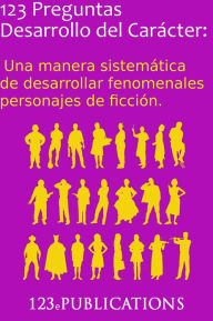 Title: 123 Preguntas Desarrollo del Carácter: Una manera sistemática de desarrollar fenomenales personajes de ficción., Author: 123 ePublications