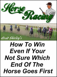 Title: Horse Racing: How To Win Even If Your Not Sure Which End Of The Horse Goes First, Author: Brad Shirley