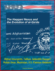 Title: The Haqqani Nexus and the Evolution of al-Qa'ida: Afghan Insurgents, Taliban, Jalaluddin Haqqani, Mullah Omar, Waziristan, U.S.-Pakistan Relations, Author: Progressive Management