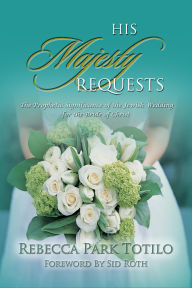 Title: His Majesty Requests: A Prophetic Significance of the Jewish Wedding for the Bride of Christ, Author: Rebecca Park Totilo