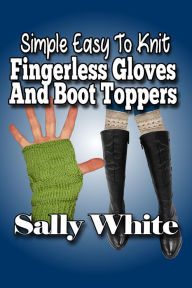Title: Simple Easy To Knit Fingerless Gloves And Boot Toppers, Author: Sally White