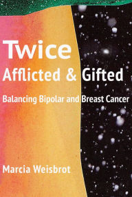 Title: Twice Afflicted and Gifted: Balancing Bipolar and Breast Cancer, Author: Marcia Weisbrot