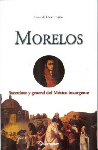 Title: Morelos. Sacerdote y general del México insurgente, Author: Fernando Lopez