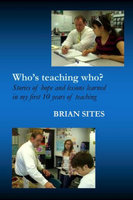 Title: Who's Teaching Who? Stories of hope and lessons learned in my first 10 years of teaching, Author: Brian Sites