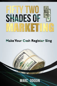 Title: Fifty Two Shades Of Marketing. Make Your Cash Register Sing., Author: Marc Goodin