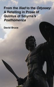 Title: From the Iliad to the Odyssey: A Retelling in Prose of Quintus of Smyrna's Posthomerica, Author: David Bruce