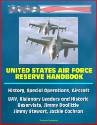 Title: United States Air Force Reserve Handbook: History, Special Operations, Aircraft, UAV, Visionary Leaders and Historic Reservists, Jimmy Doolittle, Jimmy Stewart, Jackie Cochran, Author: Progressive Management