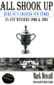 Title: All Shook Up: Bury FC's Amazing Cup Story - FA Cup Winners 1900 & 1903, Author: Mark Metcalf