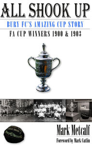 Title: All Shook Up: Bury FC's Amazing Cup Story - FA Cup Winners 1900 & 1903, Author: Mark Metcalf