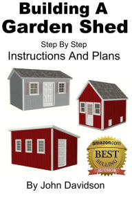 Title: Building A Garden Shed Step By Step Instructions and Plans, Author: John Davidson