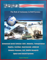 Title: The Role of Autonomy in DOD Systems - Unmanned Aerial Vehicles (UAV), Robotics, Teleoperation, Haptics, Centibot, Swarmanoid, LANdroid, Remote Presence, UxV, DARPA Research, Space and Ground Systems, Author: Progressive Management
