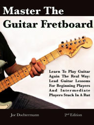 Title: Master The Guitar Fretboard: Learn To Play The Guitar Again the REAL Way - Lead Guitar Lessons For Beginners And Intermediate Players Stuck In A Rut, Author: Joe Dochtermann