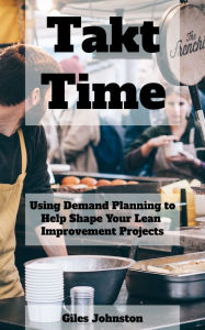 Title: Takt Time: Using Demand Planning to Help Shape Your Lean Improvement Projects, Author: Giles Johnston