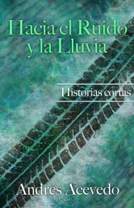 Title: Hacia el Ruido y la Lluvia, Author: Andres Acevedo