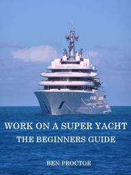 Title: Work on a Super Yacht: The Beginners Guide, Author: Ben Proctor