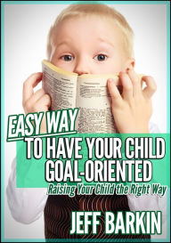 Title: Easy Way To Have Your Child Goal-Oriented: Raising Your Child The Right Way, Author: Jeff Barkin