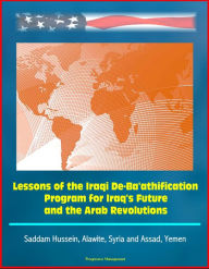 Title: Lessons of the Iraqi De-Ba'athification Program for Iraq's Future and the Arab Revolutions: Saddam Hussein, Alawite, Syria and Assad, Yemen, Author: Progressive Management