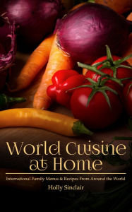 Title: World Cuisine at Home: International Family Menus & Recipes From Around the World, Author: Holly Sinclair