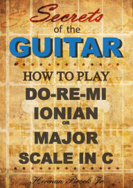 Title: How to play Do-Re-Mi, the Ionian or Major Scale in C - Secrets of the Guitar, Author: Herman Brock