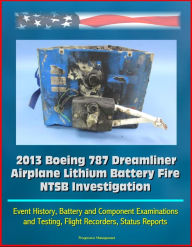 Title: 2013 Boeing 787 Dreamliner Airplane Lithium Battery Fire NTSB Investigation: Event History, Battery and Component Examinations and Testing, Flight Recorders, Status Reports, Author: Progressive Management