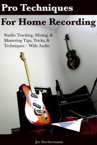Title: Pro Techniques For Home Recording: Studio Tracking, Mixing, & Mastering Tips, Tricks, & Techniques With Audio, Author: Joe Dochtermann