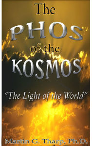 Title: The Phos of the Kosmos: The Light of the World, Author: Dr. Martin G Tharp PhD