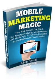 Title: Mobile Marketing Magic: How Your Business Can Use A Mobile Website, Text Message Marketing, and Mobile Apps To Get More Customers, Repeat Business and Greater Profits!, Author: Christopher Sewell