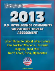 Title: 2013 U.S. Intelligence Community Worldwide Threat Assessment: Cyber Threat to Critical Infrastructure, Iran, Nuclear Weapons, Terrorism, al-Qaida, Jihad, WMD, North Korea, Syria, Afghanistan, Author: Progressive Management