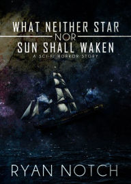 Title: What Neither Star nor Sun Shall Waken: A Sci-Fi Horror Story, Author: Ryan Notch