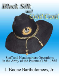 Title: Black Silk and Gold Cord: Staff and Headquarters Operations in the Army of the Potomac, 1861-1865, Author: J. Boone Bartholomees