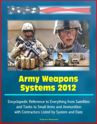 Title: Army Weapons Systems 2012: Encyclopedic Reference to Everything from Satellites and Tanks to Small Arms and Ammunition, with Contractors Listed by System and Date, Author: Progressive Management