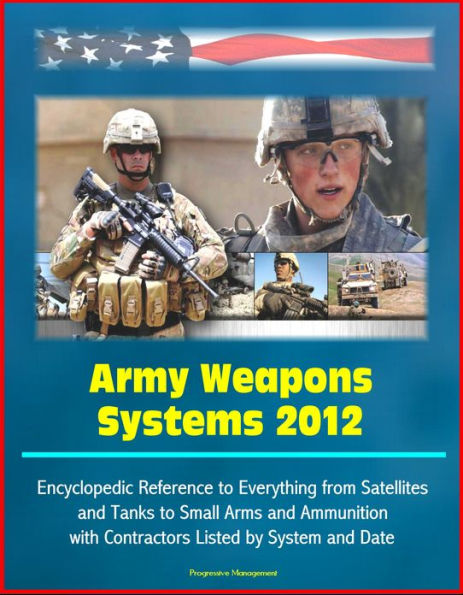 Army Weapons Systems 2012: Encyclopedic Reference to Everything from Satellites and Tanks to Small Arms and Ammunition, with Contractors Listed by System and Date