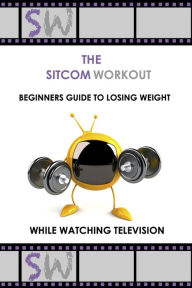 Title: The SitcomWorkout Beginners Guide To Losing Weight While Watching TV, Author: Sitcom Workout