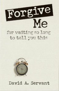 Title: Forgive Me for Waiting so Long to Tell You This, Author: David Servant