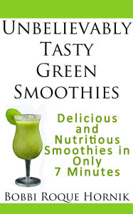 Title: Unbelievably Tasty Green Smoothies: Delicious and Nutritious Smoothies in Only 7 Minutes, Author: Bobbi Roque Hornik