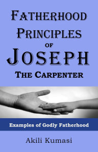 Title: Fatherhood Principles of Joseph the Carpenter: Examples of Godly Fatherhood, Author: Akili Kumasi