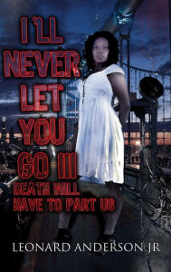 Title: I'll Never Let You Go III: Death Will Have to Part Us, Author: Leonard Anderson Jr