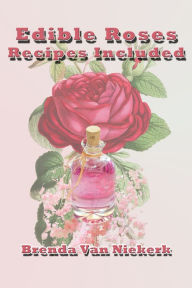 Title: Edible Roses: Recipes Included, Author: Brenda Van Niekerk