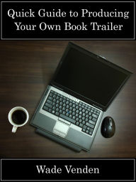 Title: Quick Guide to Producing Your Own Book Trailer, Author: Wade Venden