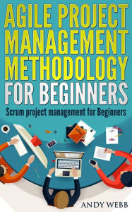 Title: Agile Project Management Methodology for Beginners: Scrum Project Management for Beginners, Author: Andy Webb