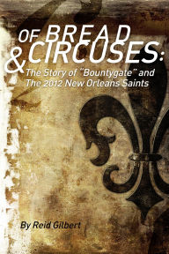 Title: Of Bread and Circuses: The Story of Bountygate and the 2012 New Orleans Saints, Author: Reid Gilbert