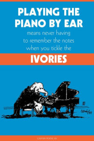 Title: Playing the Piano By Ear Means Never Having to Remember The Notes When You Tickle The Ivories, Author: Calvin Poole III