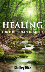 Title: Healing For The Broken Hearted: Discover Lasting Freedom in Christ, Author: Shelley Hitz