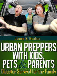 Title: Disaster Preparedness: Urban Preppers with Kids, Pets & Parents; Disaster Survival for the Family, Author: James Mushen