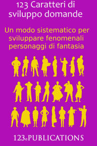 Title: 123 Caratteri di sviluppo domande: Un modo sistematico per sviluppare fenomenali personaggi di fantasia, Author: 123 ePublications