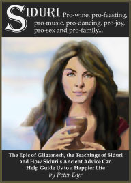 Title: The Epic of Gilgamesh, the Teachings of Siduri and How Siduri's Ancient Advice Can Help Guide Us to a Happier Life, Author: Peter Dyr