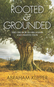 Title: Rooted & Grounded: The Church as Organism and Institution, Author: Abraham Kuyper